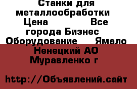 Станки для металлообработки › Цена ­ 20 000 - Все города Бизнес » Оборудование   . Ямало-Ненецкий АО,Муравленко г.